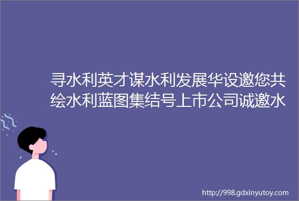 寻水利英才谋水利发展华设邀您共绘水利蓝图集结号上市公司诚邀水利设计英才同展宏图