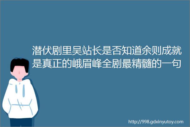 潜伏剧里吴站长是否知道余则成就是真正的峨眉峰全剧最精髓的一句台词