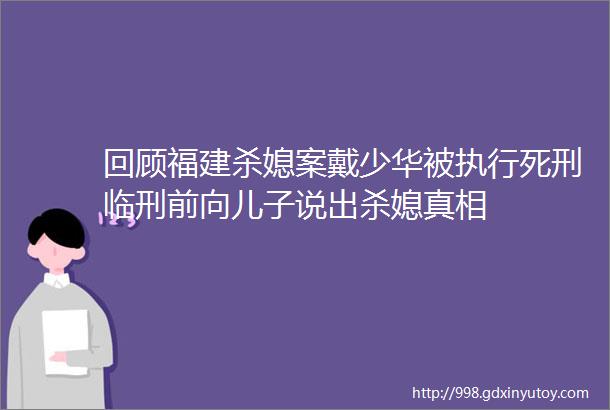 回顾福建杀媳案戴少华被执行死刑临刑前向儿子说出杀媳真相