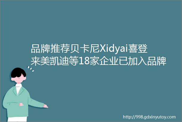 品牌推荐贝卡尼Xidyai喜登来美凯迪等18家企业已加入品牌库点击联系开启合作